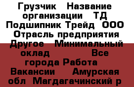 Грузчик › Название организации ­ ТД Подшипник Трейд, ООО › Отрасль предприятия ­ Другое › Минимальный оклад ­ 35 000 - Все города Работа » Вакансии   . Амурская обл.,Магдагачинский р-н